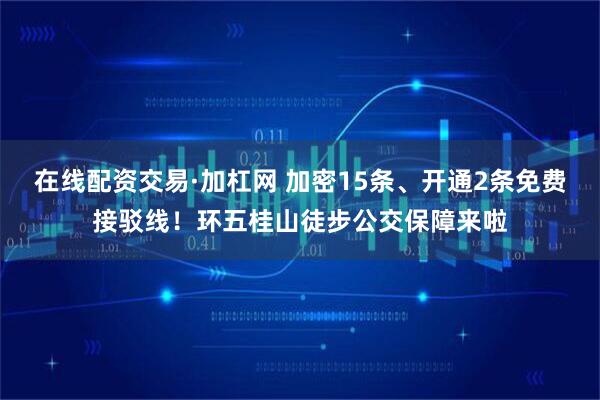 在线配资交易·加杠网 加密15条、开通2条免费接驳线!环五桂山徒步公交保障来啦