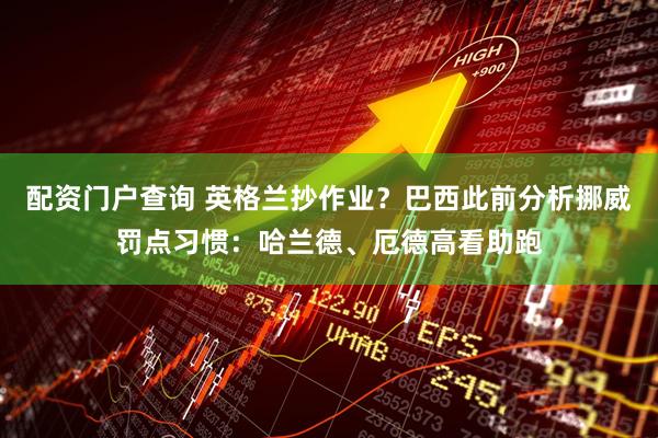 配资门户查询 英格兰抄作业？巴西此前分析挪威罚点习惯：哈兰德、厄德高看助跑