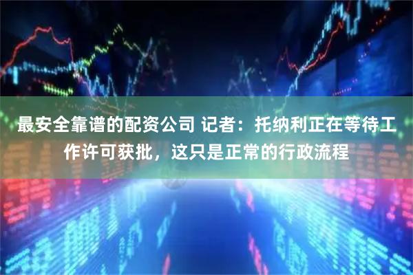 最安全靠谱的配资公司 记者：托纳利正在等待工作许可获批，这只是正常的行政流程