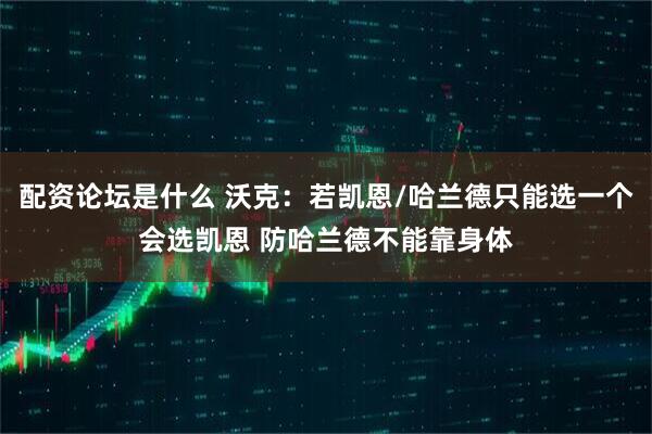 配资论坛是什么 沃克：若凯恩/哈兰德只能选一个会选凯恩 防哈兰德不能靠身体