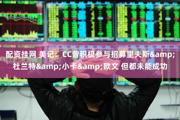 配资挂网 美记：CC曾积极参与招募里夫斯&杜兰特&小卡&欧文 但都未能成功