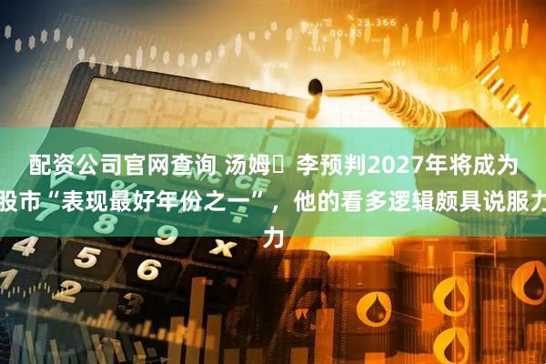 配资公司官网查询 汤姆・李预判2027年将成为股市“表现最好年份之一”，他的看多逻辑颇具说服力