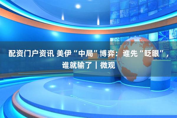 配资门户资讯 美伊“中局”博弈：谁先“眨眼”，谁就输了｜微观