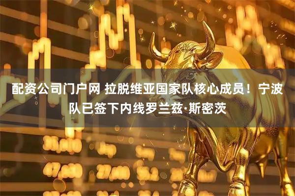 配资公司门户网 拉脱维亚国家队核心成员！宁波队已签下内线罗兰兹·斯密茨