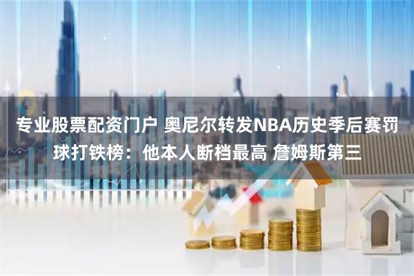 专业股票配资门户 奥尼尔转发NBA历史季后赛罚球打铁榜：他本人断档最高 詹姆斯第三