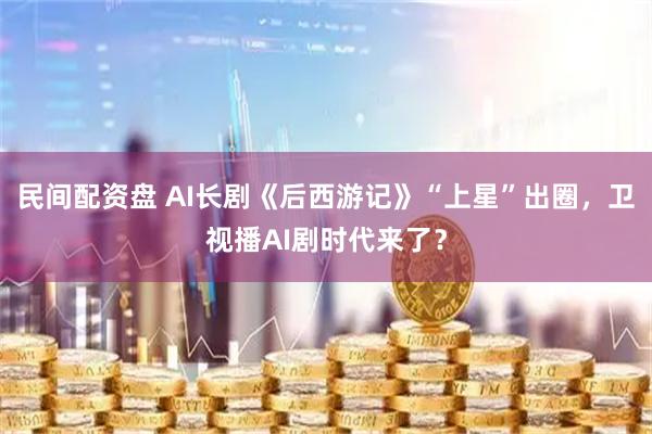 民间配资盘 AI长剧《后西游记》“上星”出圈，卫视播AI剧时代来了？