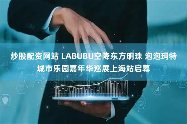 炒股配资网站 LABUBU空降东方明珠 泡泡玛特城市乐园嘉年华巡展上海站启幕