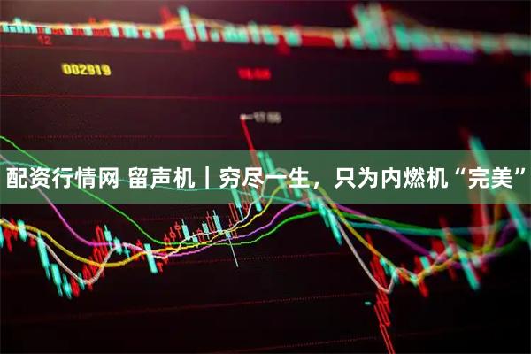 配资行情网 留声机｜穷尽一生，只为内燃机“完美”