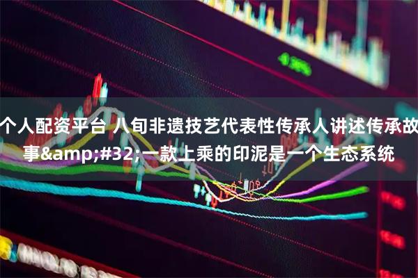个人配资平台 八旬非遗技艺代表性传承人讲述传承故事 一款上乘的印泥是一个生态系统