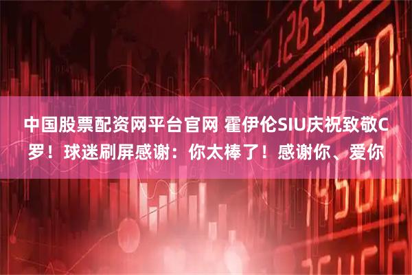 中国股票配资网平台官网 霍伊伦SIU庆祝致敬C罗！球迷刷屏感谢：你太棒了！感谢你、爱你