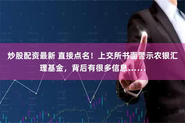 炒股配资最新 直接点名！上交所书面警示农银汇理基金，背后有很多信息……