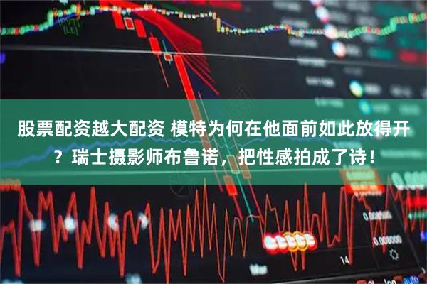股票配资越大配资 模特为何在他面前如此放得开？瑞士摄影师布鲁诺，把性感拍成了诗！