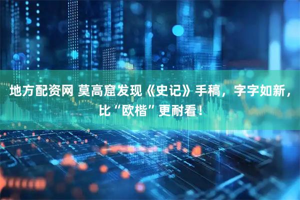 地方配资网 莫高窟发现《史记》手稿,字字如新,比“欧楷”更耐看!
